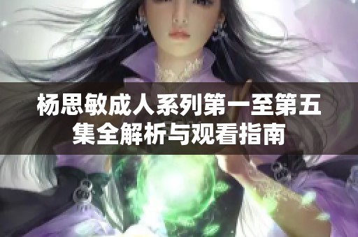 杨思敏成人系列第一至第五集全解析与观看指南