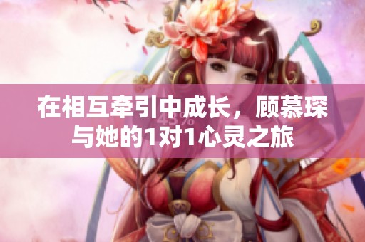 在相互牵引中成长，顾慕琛与她的1对1心灵之旅