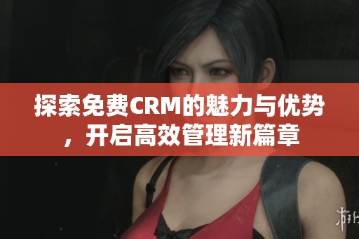 探索免费CRM的魅力与优势，开启高效管理新篇章