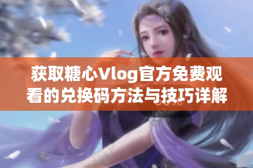 获取糖心Vlog官方免费观看的兑换码方法与技巧详解