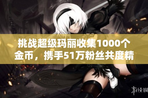 挑战超级玛丽收集1000个金币，携手51万粉丝共度精彩瞬间
