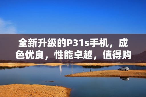 全新升级的P31s手机，成色优良，性能卓越，值得购买！