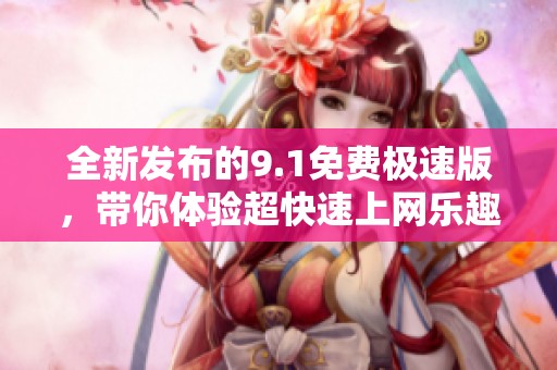 全新发布的9.1免费极速版，带你体验超快速上网乐趣