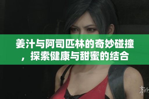 姜汁与阿司匹林的奇妙碰撞，探索健康与甜蜜的结合