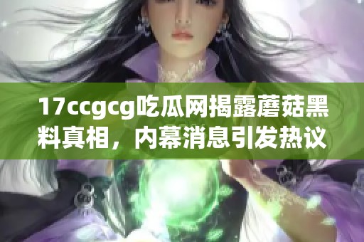 17ccgcg吃瓜网揭露蘑菇黑料真相，内幕消息引发热议