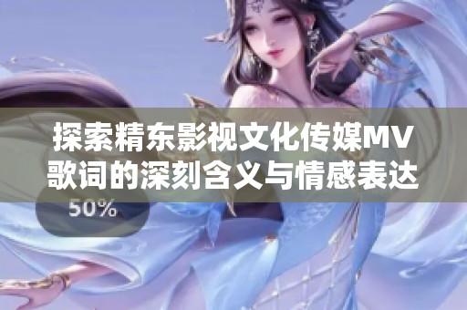 探索精东影视文化传媒MV歌词的深刻含义与情感表达