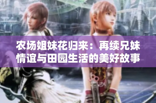 农场姐妹花归来：再续兄妹情谊与田园生活的美好故事
