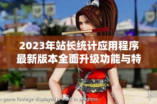 2023年站长统计应用程序最新版本全面升级功能与特性解析