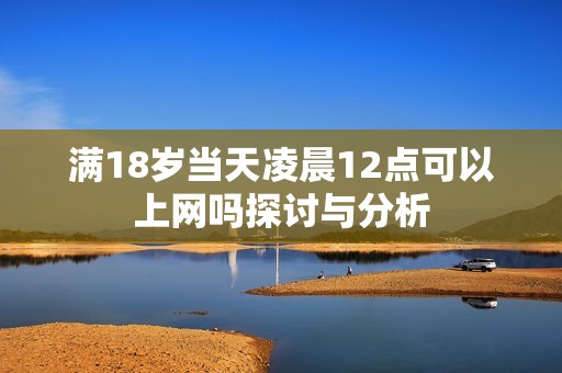 满18岁当天凌晨12点可以上网吗探讨与分析