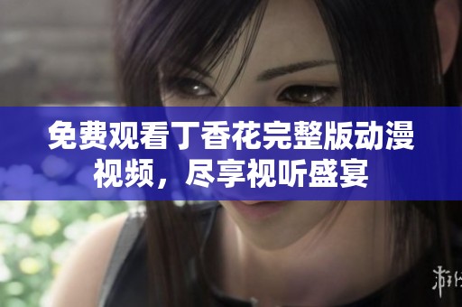 免费观看丁香花完整版动漫视频，尽享视听盛宴