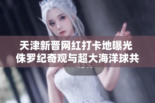 天津新晋网红打卡地曝光 侏罗纪奇观与超大海洋球共襄盛举