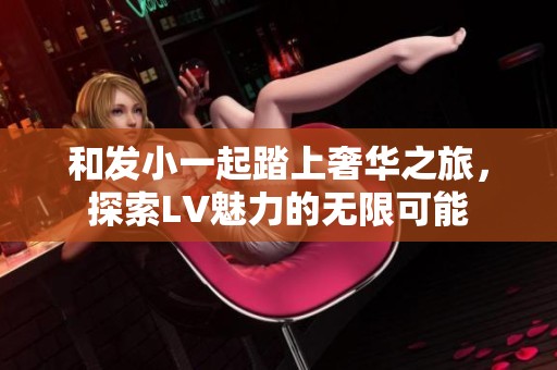和发小一起踏上奢华之旅，探索LV魅力的无限可能