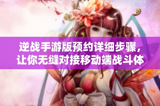 逆战手游版预约详细步骤，让你无缝对接移动端战斗体验