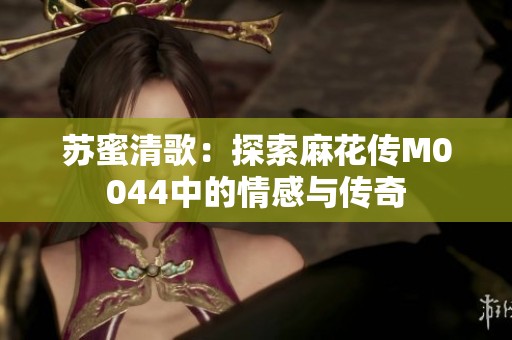 苏蜜清歌：探索麻花传M0044中的情感与传奇