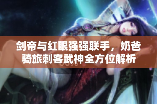 剑帝与红眼强强联手，奶爸骑旅刺客武神全方位解析