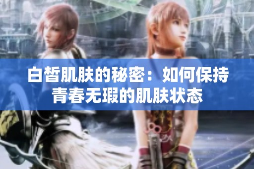 白皙肌肤的秘密：如何保持青春无瑕的肌肤状态