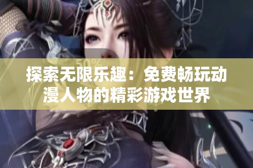 探索无限乐趣：免费畅玩动漫人物的精彩游戏世界