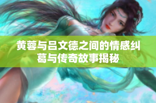 黄蓉与吕文德之间的情感纠葛与传奇故事揭秘