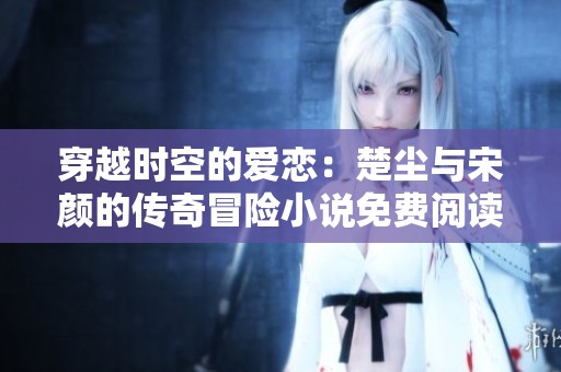 穿越时空的爱恋：楚尘与宋颜的传奇冒险小说免费阅读