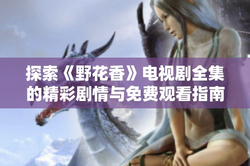 探索《野花香》电视剧全集的精彩剧情与免费观看指南
