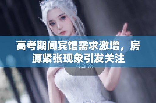高考期间宾馆需求激增，房源紧张现象引发关注