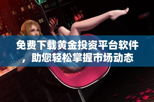 免费下载黄金投资平台软件，助您轻松掌握市场动态