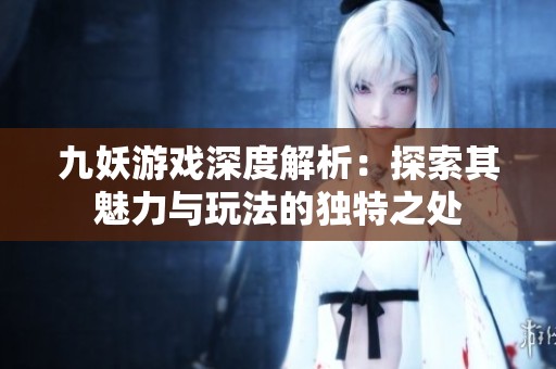 九妖游戏深度解析：探索其魅力与玩法的独特之处