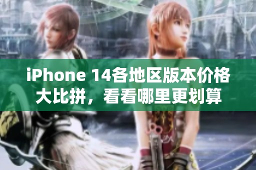 iPhone 14各地区版本价格大比拼，看看哪里更划算