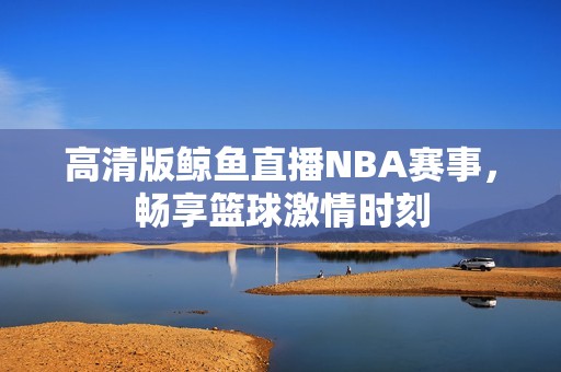 高清版鲸鱼直播NBA赛事，畅享篮球激情时刻