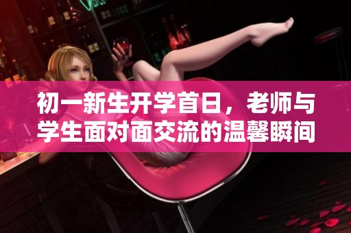 初一新生开学首日，老师与学生面对面交流的温馨瞬间