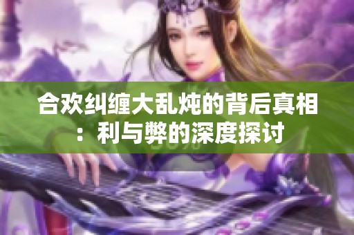 合欢纠缠大乱炖的背后真相：利与弊的深度探讨