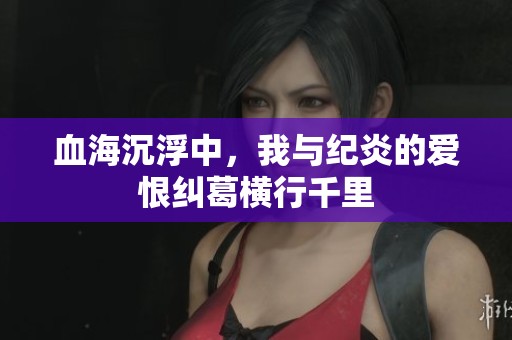 血海沉浮中，我与纪炎的爱恨纠葛横行千里