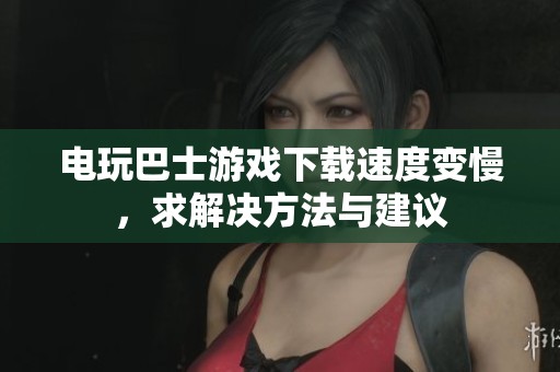 电玩巴士游戏下载速度变慢，求解决方法与建议