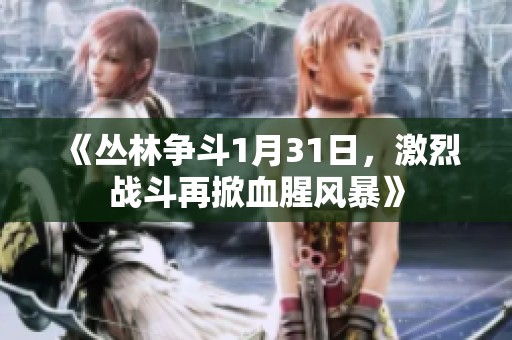 《丛林争斗1月31日，激烈战斗再掀血腥风暴》