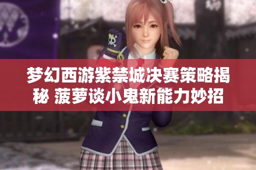 梦幻西游紫禁城决赛策略揭秘 菠萝谈小鬼新能力妙招