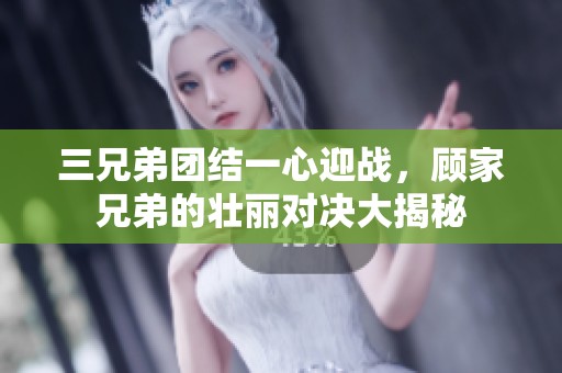 三兄弟团结一心迎战，顾家兄弟的壮丽对决大揭秘