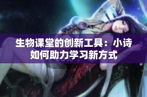 生物课堂的创新工具：小诗如何助力学习新方式