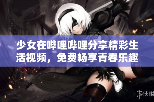 少女在哔哩哔哩分享精彩生活视频，免费畅享青春乐趣