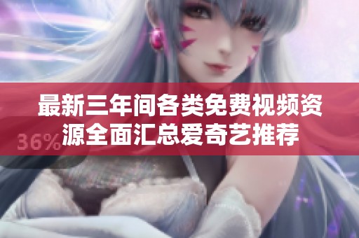 最新三年间各类免费视频资源全面汇总爱奇艺推荐