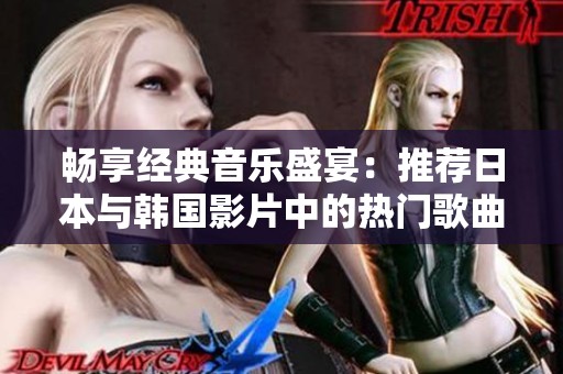 畅享经典音乐盛宴：推荐日本与韩国影片中的热门歌曲