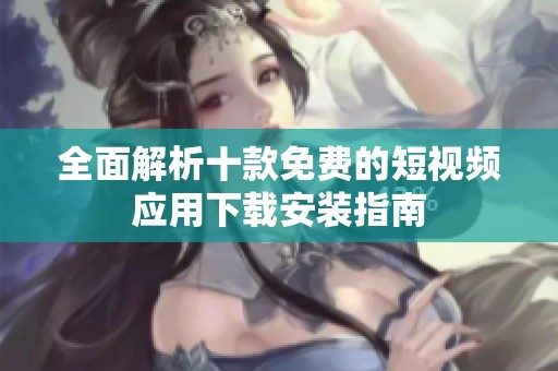 全面解析十款免费的短视频应用下载安装指南