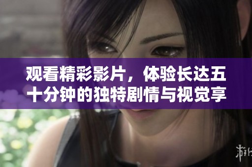 观看精彩影片，体验长达五十分钟的独特剧情与视觉享受