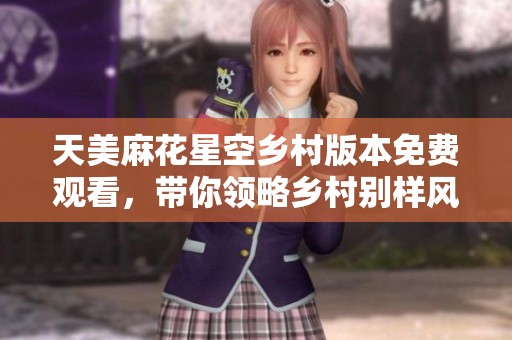 天美麻花星空乡村版本免费观看，带你领略乡村别样风情