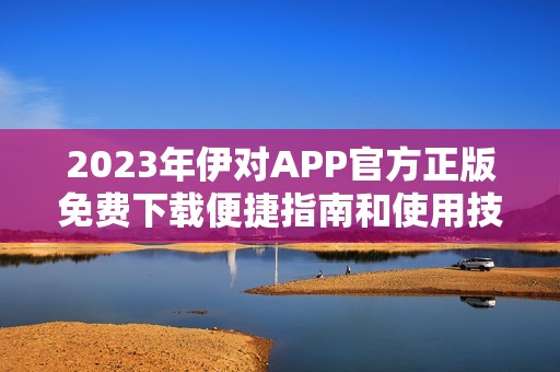 2023年伊对APP官方正版免费下载便捷指南和使用技巧