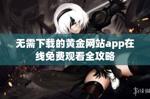 无需下载的黄金网站app在线免费观看全攻略