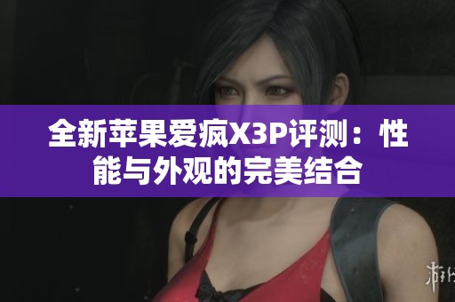 全新苹果爱疯X3P评测：性能与外观的完美结合