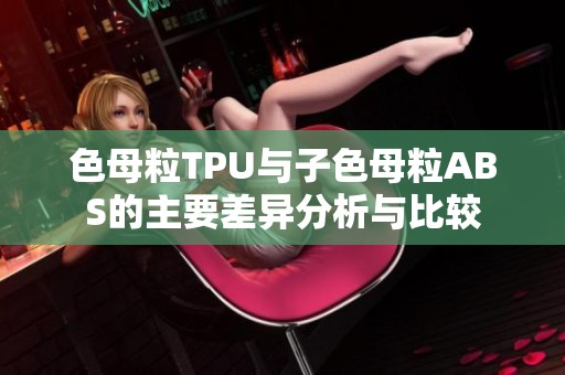 色母粒TPU与子色母粒ABS的主要差异分析与比较