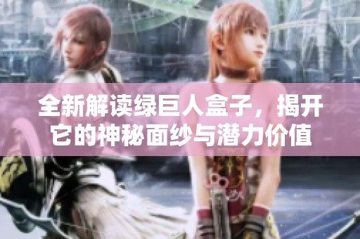 全新解读绿巨人盒子，揭开它的神秘面纱与潜力价值