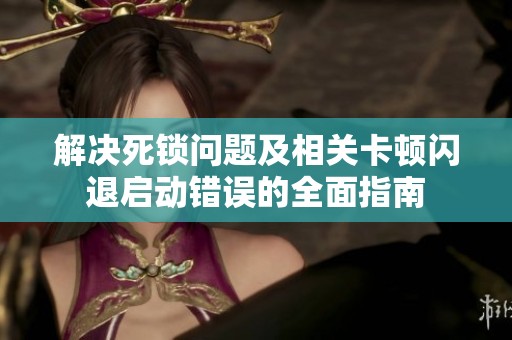 解决死锁问题及相关卡顿闪退启动错误的全面指南
