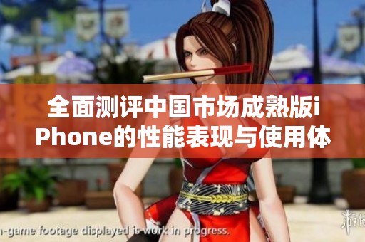 全面测评中国市场成熟版iPhone的性能表现与使用体验